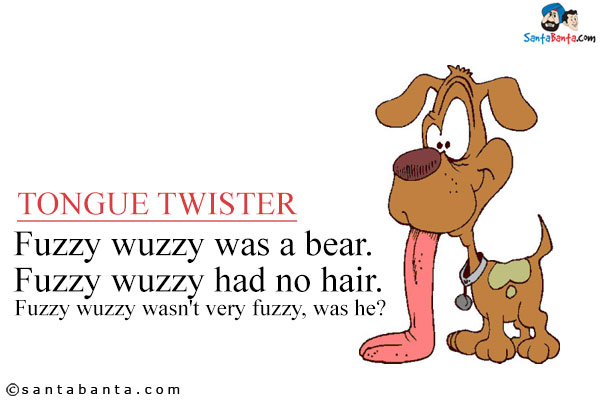 Fuzzy wuzzy was a bear.<br /> 
Fuzzy wuzzy had no hair. <br />
Fuzzy wuzzy wasn't very fuzzy, was he?