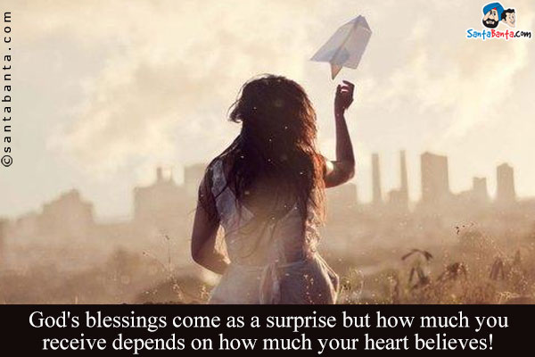 God's blessings come as a surprise but how much you receive depends on how much your heart believes!