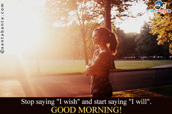 Stop saying `I wish` and start saying `I will`.<br />
Good Morning!