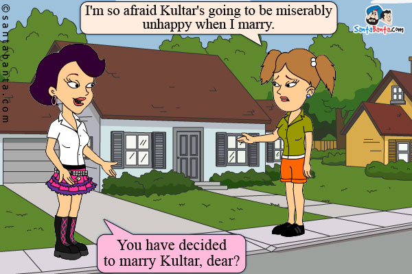 Guddi: I'm so afraid Kultar's going to be miserably unhappy when I marry.<br />
Pinky: You have decided to marry Kultar, dear?