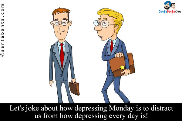 Let's joke about how depressing Monday is to distract us from how depressing every day is!