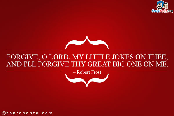 Forgive, O Lord, my little jokes on Thee,<br />
And I'll forgive Thy great big one on me.