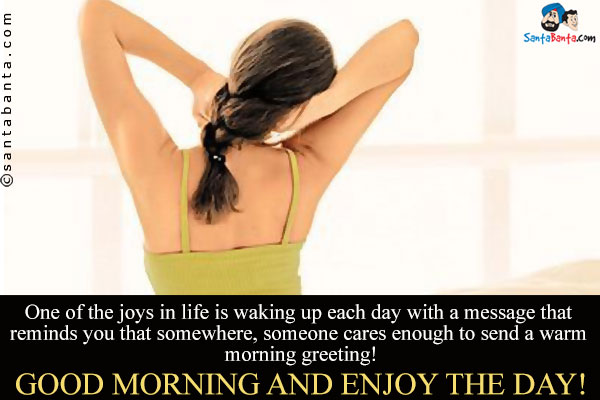 One of the joys in life is waking up each day with a message  that reminds you that somewhere, someone cares enough to send a warm morning greeting!<br/>
Good morning and enjoy the day!