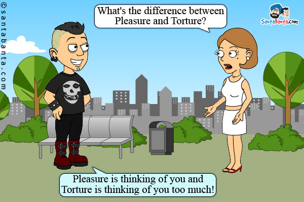 Girl: What's the difference between pleasure and torture?<br />
Boy: Pleasure is thinking of you and torture is thinking of you too much!