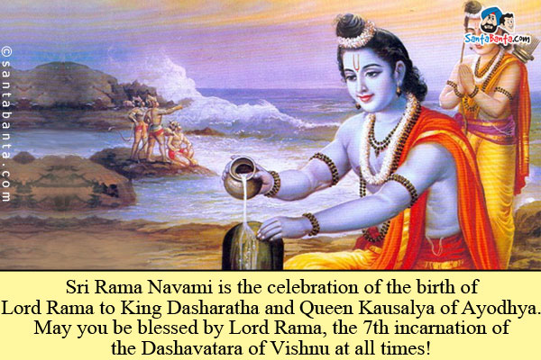 Sri Rama Navami is the celebration of the birth of Lord Rama to King Dasharatha and Queen Kausalya of Ayodhya.<br />
May you be blessed by Lord Rama, the 7th incarnation of the Dashavatara of Vishnu at all times!