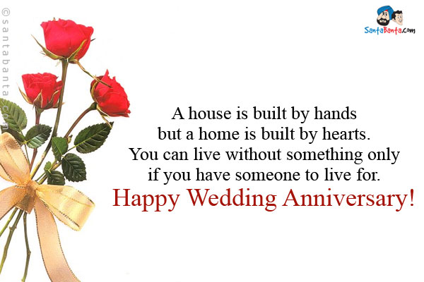 A house is built by hands but a home is built by hearts. <br/>
You can live without something only if you have someone to live for.<br/>
Happy Wedding Anniversary!