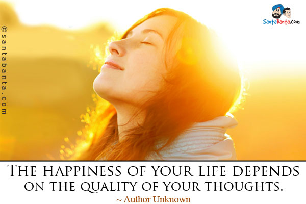 The happiness of your life depends on the quality of your thoughts.