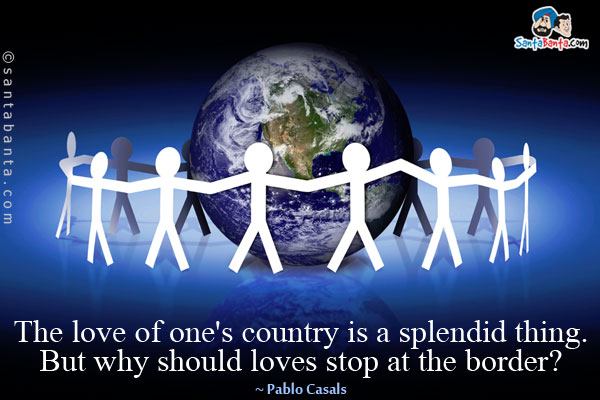 The love of one's country is a splendid thing. But why should loves stop at the border?