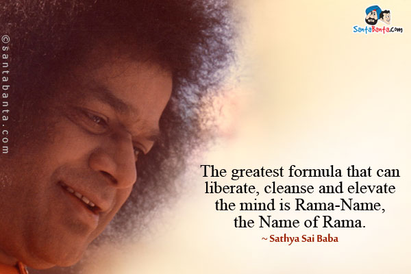 The greatest formula that can liberate, cleanse and elevate the mind is Rama-Name, the Name of Rama.