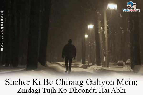 Sheher Ki Be Chiraag Galiyon Mein;<br/>
Zindagi Tujh Ko Dhoondti Hai Abhi<br/><br/>
Translation:<br/>
Be Chiraag = Dark, Having No Light