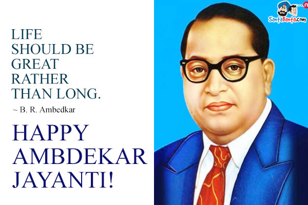 Life should be great rather than long.<br /> 
~ B. R. Ambedkar<br />
Happy Ambdekar Jayanti!