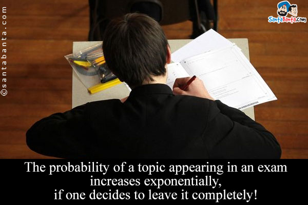 The probability of a topic appearing in an exam increases exponentially, if one decides to leave it completely!