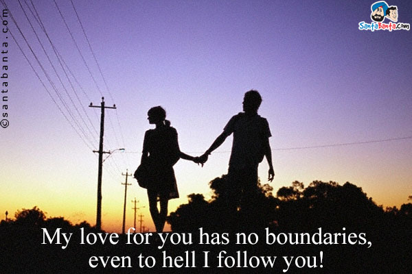 My love for you has no boundaries, even to hell I follow you!
