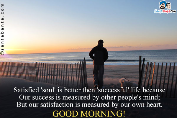 Satisfied 'soul' is better then 'successful' life because<br />
Our success is measured by other people's mind;<br />
But our satisfaction is measured by our own heart.<br />
Good Morning!
