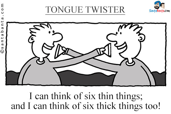 I can think of six thin things; and I can think of six thick things too!