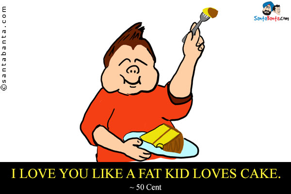 I love you like a fat kid loves cake.