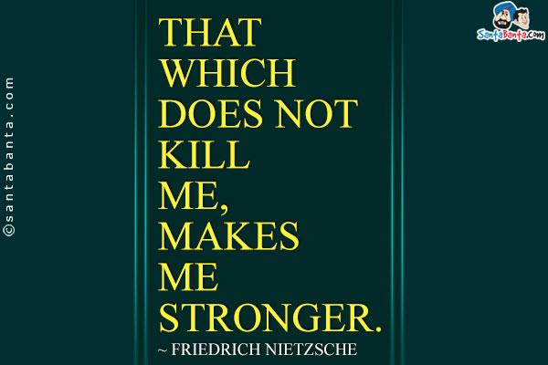 That which does not kill me, makes me stronger.