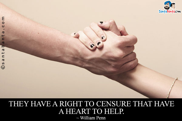 They have a right to censure that have a heart to help. 