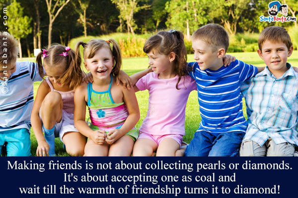 Making friends is not about collecting pearls or diamonds.<br/>
It's about accepting one as coal and wait till the warmth of friendship turns it to diamond!