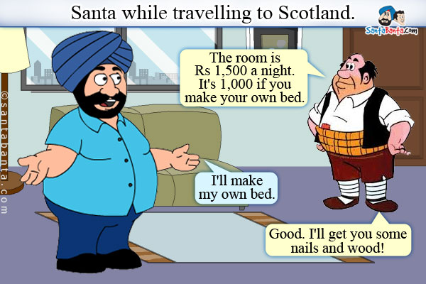 Santa while travelling to Scotland.<br />
Innkeeper: The room is Rs 1,500 a night. It's 1,000 if you make your own bed.<br />
Santa: I'll make my own bed.<br />
Innkeeper: Good. I'll get you some nails and wood!