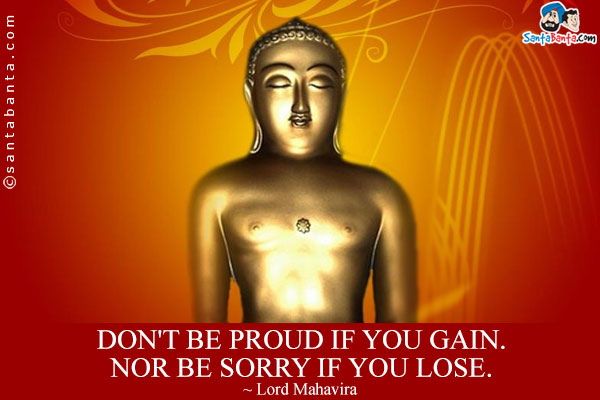 Don't be proud if you gain. Nor be sorry if you lose.