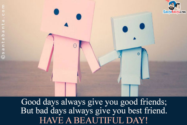 Good days always give you good friends;<br />
But bad days always give you best friend.<br />
Have a beautiful day!