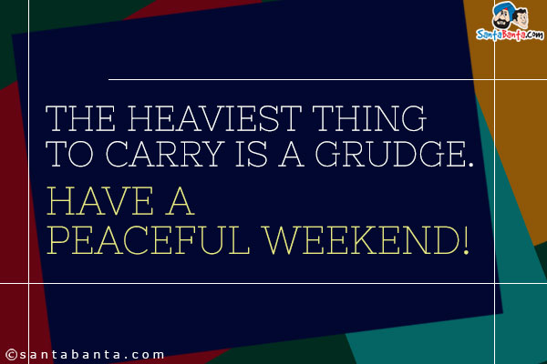 The heaviest thing to carry is a grudge.<br />
Have a peaceful weekend!