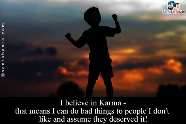 I believe in Karma - that means I can do bad things to people I don't like and assume they deserved it!