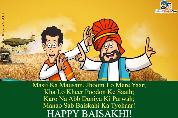 Masti Ka Mausam, Jhoom Lo Mere Yaar;<br/>
Kha Lo Kheer Poodon Ke Saath;<br/>
Karo Na Abb Duniya Ki Parwah;<br/>
Manao Sab Baiskahi Ka Tyohaar!<br/>
Happy Baisakhi!