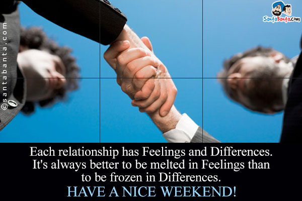 Each relationship has Feelings and Differences.<br/>
It's always better to be melted in Feelings than to be frozen in Differences.<br/>
Have a nice weekend!