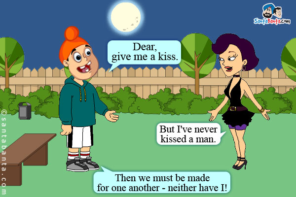 The moon was shining brightly.<br />
`Dear, give me a kiss,` said Pappu to his girlfriend.<br />
Girlfriend: But I've never kissed a man.<br />
Pappu: Then we must be made for one another - neither have I!