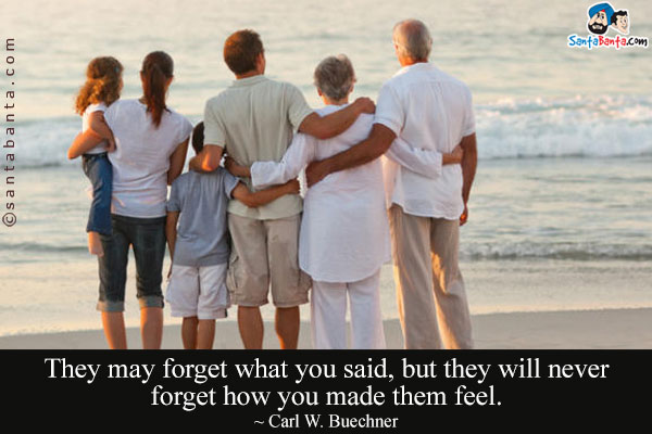 They may forget what you said, but they will never forget how you made them feel.
