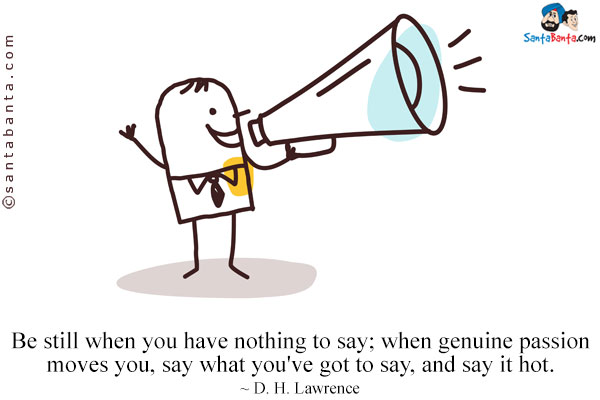 Be still when you have nothing to say; when genuine passion moves you, say what you've got to say, and say it hot.