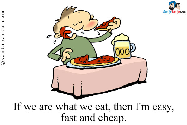 If we are what we eat, then I'm easy, fast and cheap.