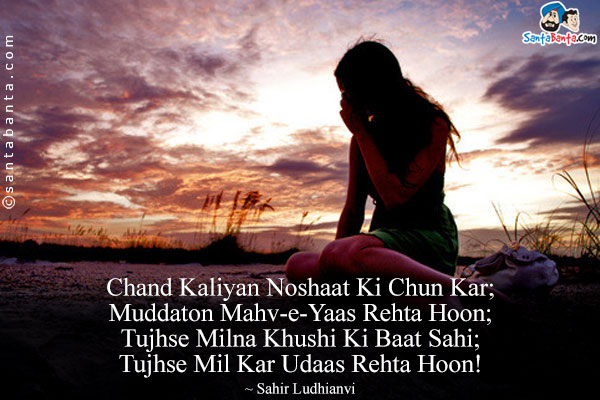 Chand Kaliyan Noshaat Ki Chun Kar;<br/>
Muddaton Mahv-e-Yaas Rehta Hoon;<br/>
Tujhse Milna Khushi Ki Baat Sahi;<br/>
Tujhse Mil Kar Udaas Rehta Hoon!