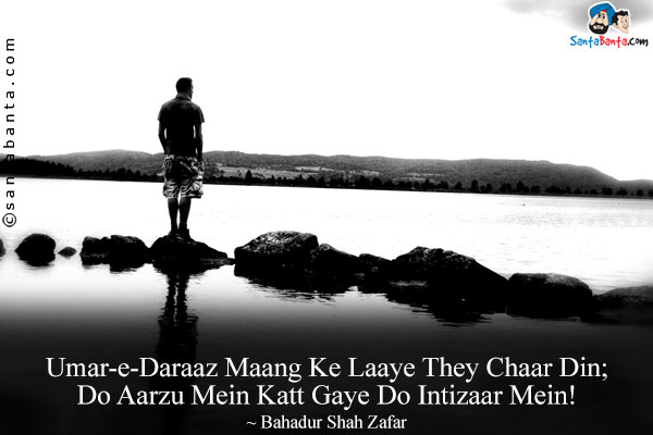 Umar-e-Daraaz Maang Ke Laaye They Chaar Din;<br/>
Do Aarzu Mein Katt Gaye Do Intizaar Mein!