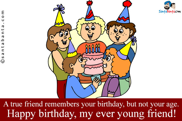 A true friend remembers your birthday, but not your age.<br />
Happy birthday, my ever young friend!