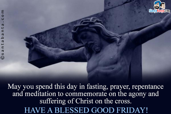 May you spend this day in fasting, prayer, repentance and meditation to commemorate on the agony and suffering of Christ on the cross.<br />
Have a blessed Good Friday!