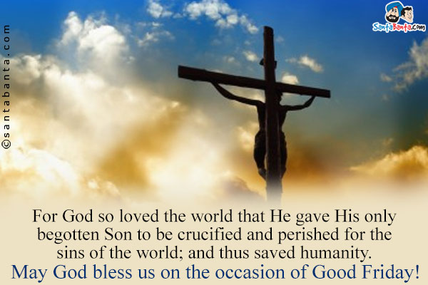 For God so loved the world that He gave His only begotten Son
to be crucified and perished for the sins of the world; and thus saved humanity.<br />
May God bless us on the occasion of Good Friday!	