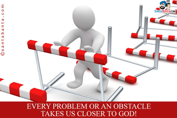 Every problem or an obstacle takes us closer to God!