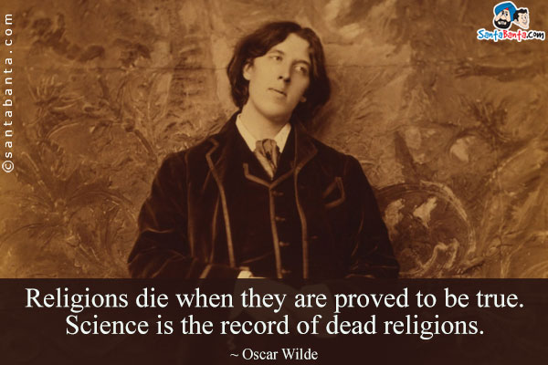 Religions die when they are proved to be true. Science is the record of dead religions.