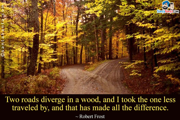 Two roads diverge in a wood, and I took the one less traveled by, and that has made all the difference.