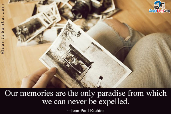 Our memories are the only paradise from which we can never be expelled.