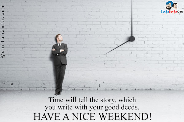 Time will tell the story, which you write with your good deeds.<br />
Have a nice weekend!