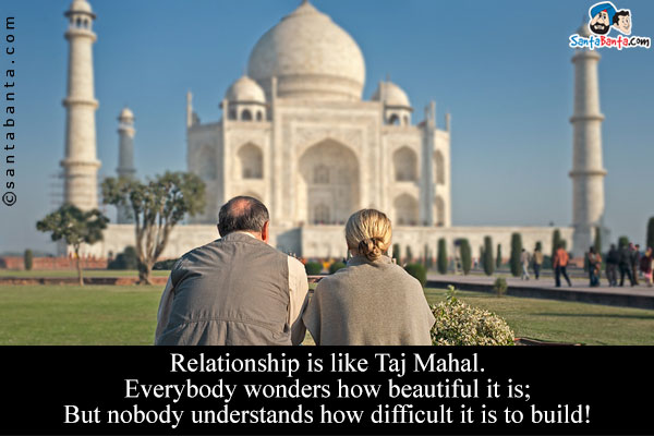 Relationship is like Taj Mahal.<br />
Everybody wonders how beautiful it is;<br />
But nobody understands how difficult it is to build!
