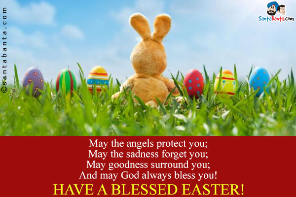 May the angels protect you;<br />
May the sadness forget you;<br />
May goodness surround you;<br />
And may God always bless you!<br />
Have a blessed Easter!