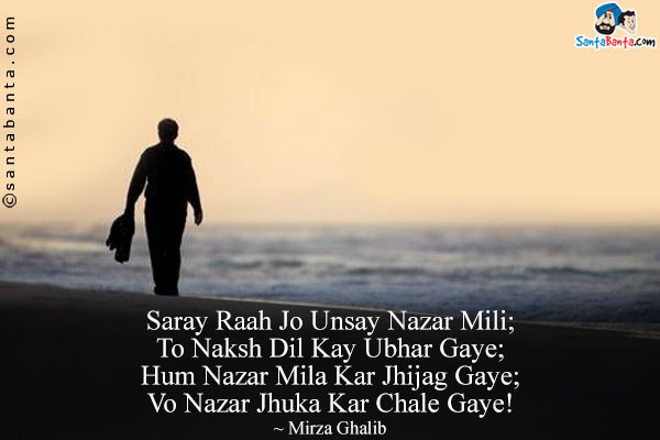 Saray Raah Jo Unsay Nazar Mili;<br/>
To Naksh Dil Kay Ubhar Gaye;<br/>
Hum Nazar Mila Kar Jhijag Gaye;<br/>
Vo Nazar Jhuka Kar Chale Gaye!