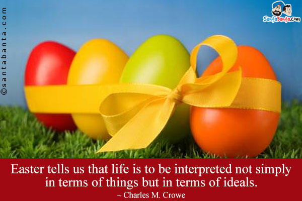 Easter tells us that life is to be interpreted not simply in terms of things but in terms of ideals.