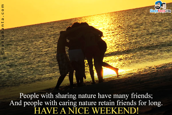 People with sharing nature have many friends;<br />
And people with caring nature retain friends for long.<br />
Have a nice weekend!
