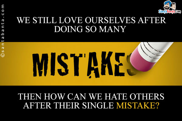 We still love ourselves after doing committing so many mistakes. Then how can we hate others after their single mistake?